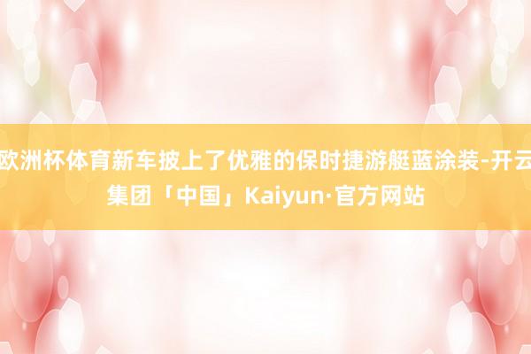 欧洲杯体育新车披上了优雅的保时捷游艇蓝涂装-开云集团「中国」Kaiyun·官方网站