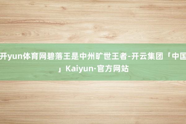 开yun体育网碧落王是中州旷世王者-开云集团「中国」Kaiyun·官方网站