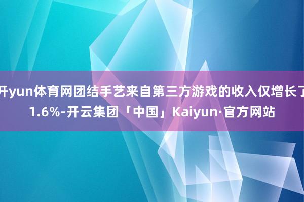 开yun体育网团结手艺来自第三方游戏的收入仅增长了1.6%-开云集团「中国」Kaiyun·官方网站