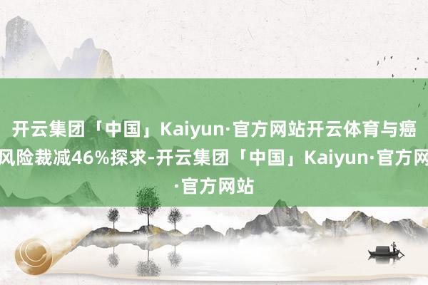 开云集团「中国」Kaiyun·官方网站开云体育与癌症风险裁减46%探求-开云集团「中国」Kaiyun·官方网站
