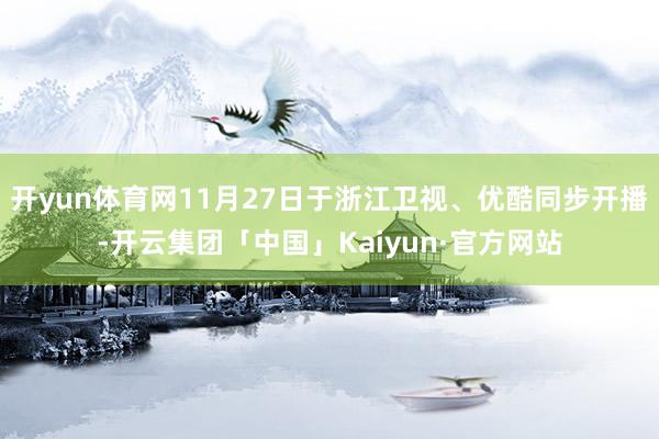 开yun体育网11月27日于浙江卫视、优酷同步开播-开云集团「中国」Kaiyun·官方网站
