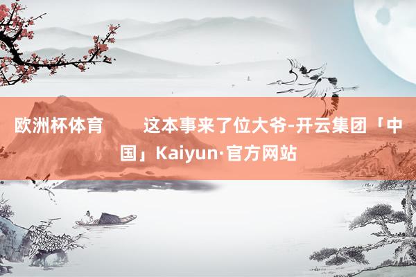 欧洲杯体育        这本事来了位大爷-开云集团「中国」Kaiyun·官方网站