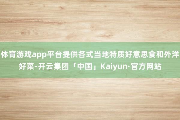 体育游戏app平台提供各式当地特质好意思食和外洋好菜-开云集团「中国」Kaiyun·官方网站