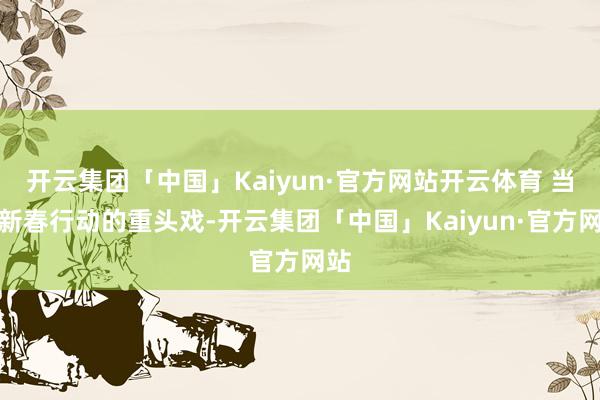 开云集团「中国」Kaiyun·官方网站开云体育 当作新春行动的重头戏-开云集团「中国」Kaiyun·官方网站