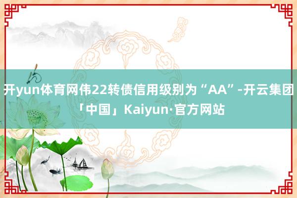 开yun体育网伟22转债信用级别为“AA”-开云集团「中国」Kaiyun·官方网站