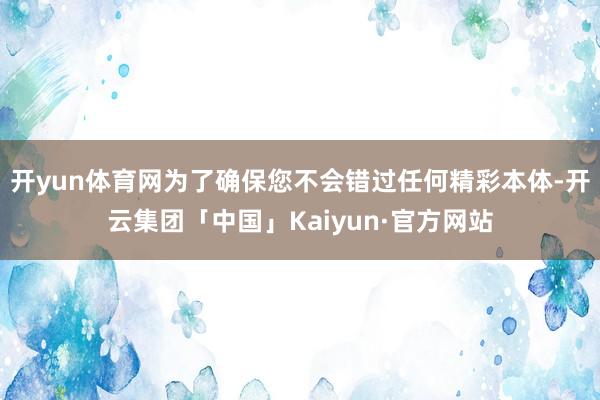 开yun体育网为了确保您不会错过任何精彩本体-开云集团「中国」Kaiyun·官方网站