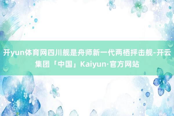 开yun体育网四川舰是舟师新一代两栖抨击舰-开云集团「中国」Kaiyun·官方网站