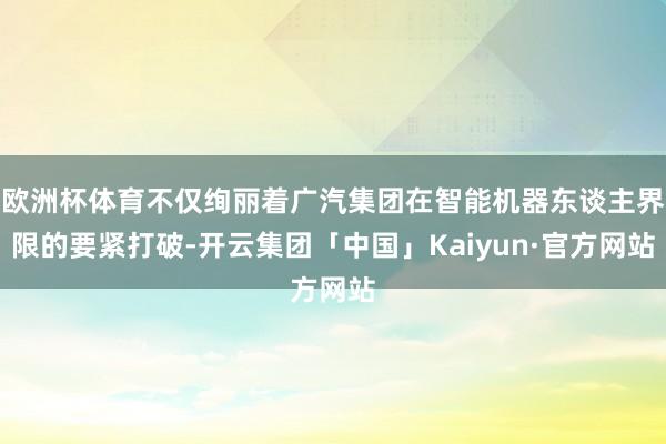 欧洲杯体育不仅绚丽着广汽集团在智能机器东谈主界限的要紧打破-开云集团「中国」Kaiyun·官方网站