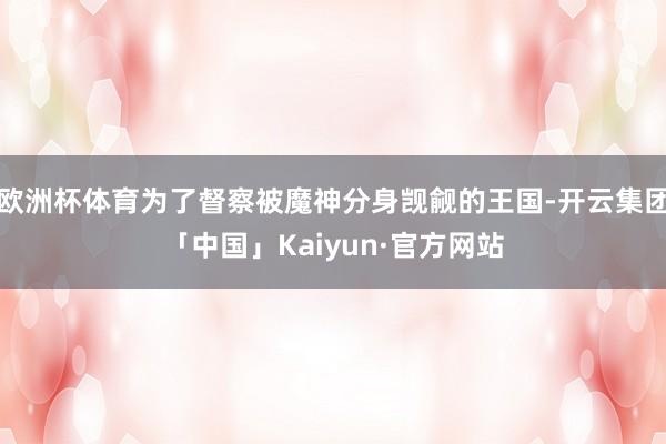 欧洲杯体育为了督察被魔神分身觊觎的王国-开云集团「中国」Kaiyun·官方网站