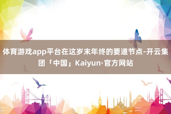 体育游戏app平台在这岁末年终的要道节点-开云集团「中国」Kaiyun·官方网站