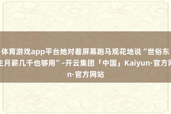 体育游戏app平台她对着屏幕跑马观花地说“世俗东谈主月薪几千也够用”-开云集团「中国」Kaiyun·官方网站
