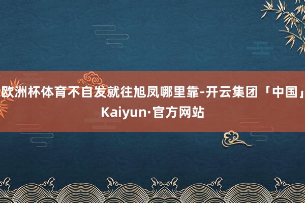 欧洲杯体育不自发就往旭凤哪里靠-开云集团「中国」Kaiyun·官方网站