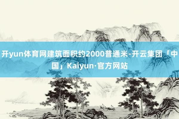 开yun体育网建筑面积约2000普通米-开云集团「中国」Kaiyun·官方网站