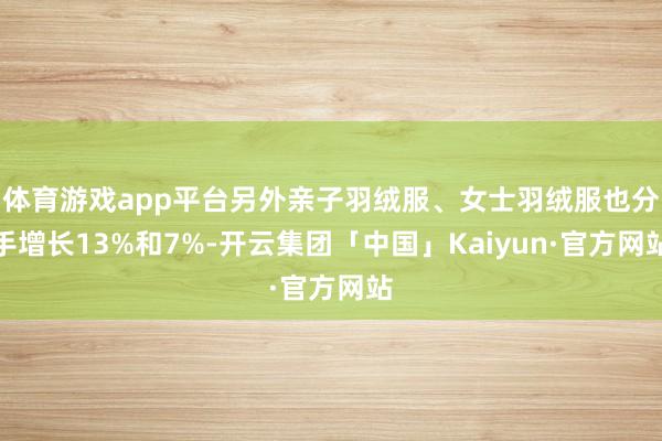 体育游戏app平台另外亲子羽绒服、女士羽绒服也分手增长13%和7%-开云集团「中国」Kaiyun·官方网站