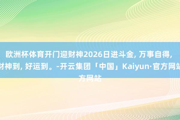 欧洲杯体育开门迎财神2026日进斗金, 万事自得, 财神到, 好运到。-开云集团「中国」Kaiyun·官方网站