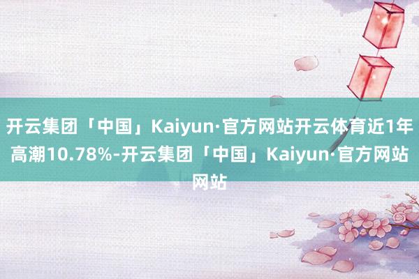 开云集团「中国」Kaiyun·官方网站开云体育近1年高潮10.78%-开云集团「中国」Kaiyun·官方网站