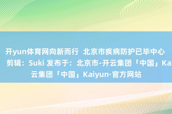 开yun体育网向新而行  北京市疾病防护已毕中心 祝您元旦欢快！ 剪辑：Suki 发布于：北京市-开云集团「中国」Kaiyun·官方网站