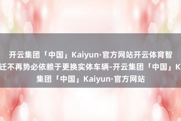开云集团「中国」Kaiyun·官方网站开云体育智能驾驶才智的升迁不再势必依赖于更换实体车辆-开云集团「中国」Kaiyun·官方网站