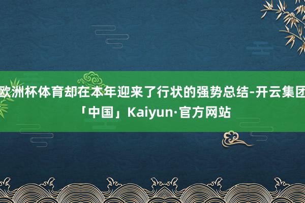 欧洲杯体育却在本年迎来了行状的强势总结-开云集团「中国」Kaiyun·官方网站