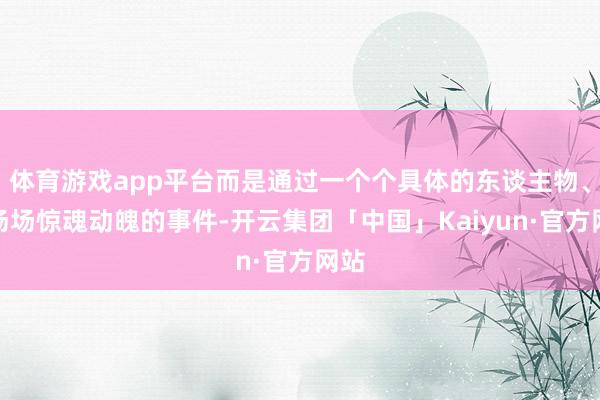 体育游戏app平台而是通过一个个具体的东谈主物、一场场惊魂动魄的事件-开云集团「中国」Kaiyun·官方网站