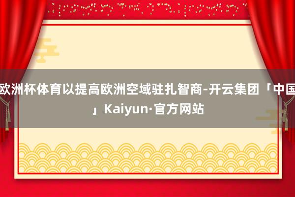 欧洲杯体育以提高欧洲空域驻扎智商-开云集团「中国」Kaiyun·官方网站