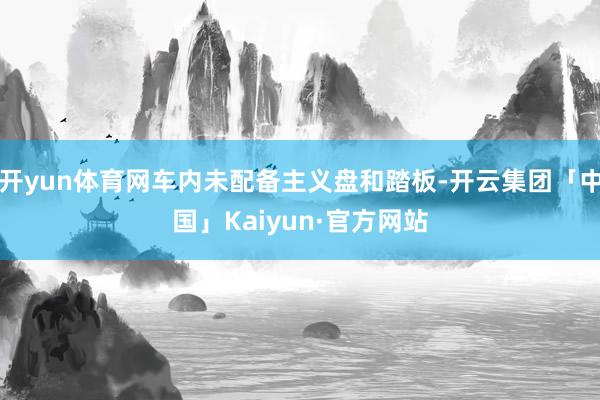 开yun体育网车内未配备主义盘和踏板-开云集团「中国」Kaiyun·官方网站