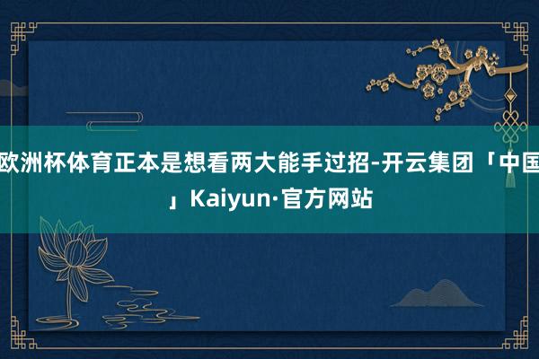 欧洲杯体育正本是想看两大能手过招-开云集团「中国」Kaiyun·官方网站
