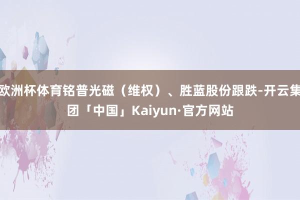 欧洲杯体育铭普光磁（维权）、胜蓝股份跟跌-开云集团「中国」Kaiyun·官方网站