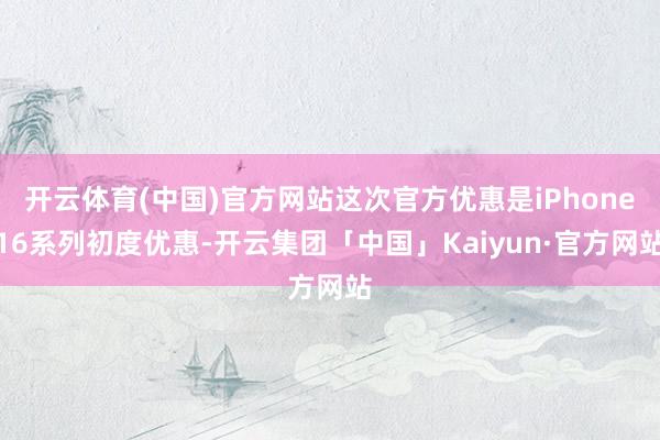 开云体育(中国)官方网站这次官方优惠是iPhone16系列初度优惠-开云集团「中国」Kaiyun·官方网站