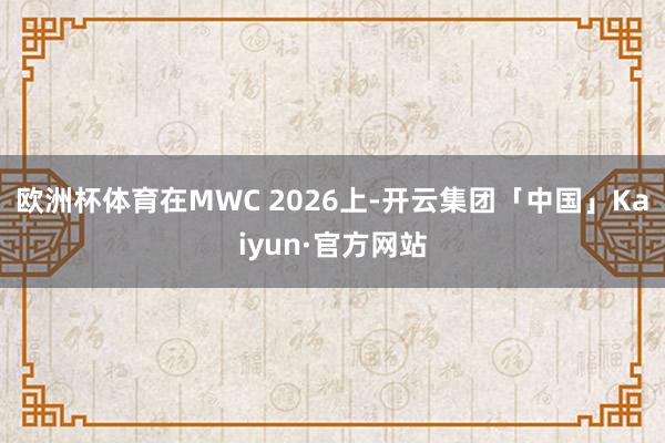 欧洲杯体育在MWC 2026上-开云集团「中国」Kaiyun·官方网站