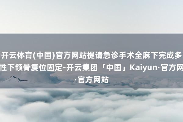 开云体育(中国)官方网站提请急诊手术全麻下完成多发性下颌骨复位固定-开云集团「中国」Kaiyun·官方网站