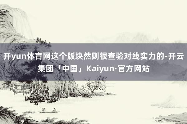 开yun体育网这个版块然则很查验对线实力的-开云集团「中国」Kaiyun·官方网站