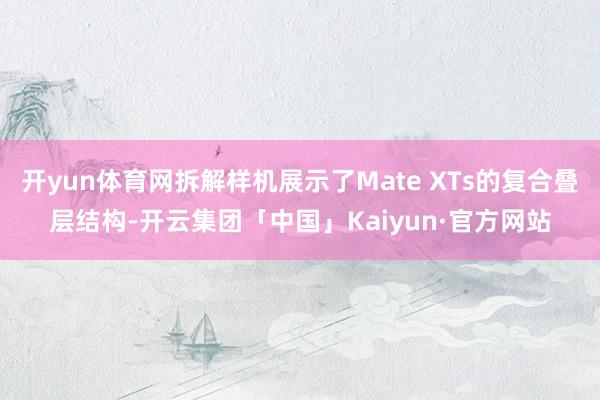 开yun体育网拆解样机展示了Mate XTs的复合叠层结构-开云集团「中国」Kaiyun·官方网站