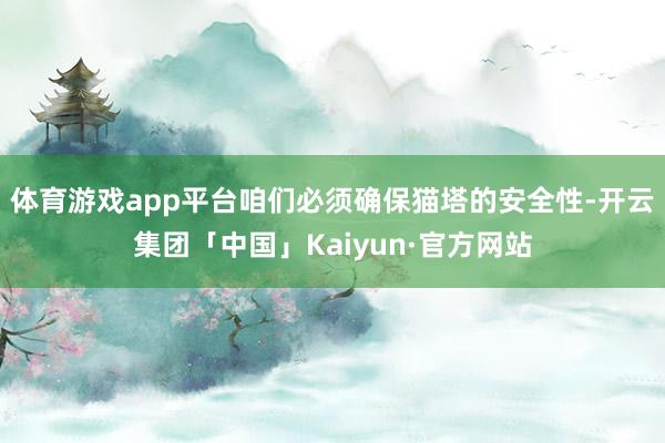 体育游戏app平台咱们必须确保猫塔的安全性-开云集团「中国」Kaiyun·官方网站
