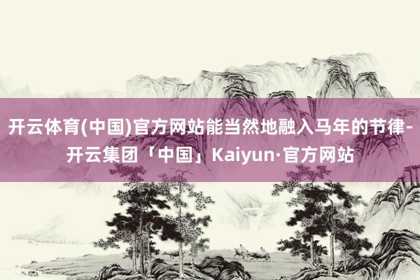 开云体育(中国)官方网站能当然地融入马年的节律-开云集团「中国」Kaiyun·官方网站