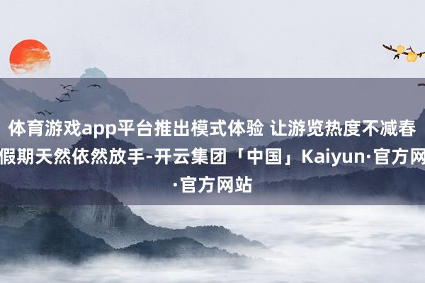 体育游戏app平台推出模式体验 让游览热度不减春节假期天然依然放手-开云集团「中国」Kaiyun·官方网站