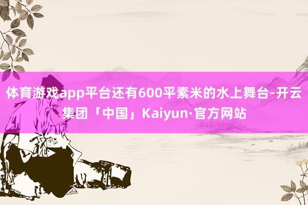 体育游戏app平台还有600平素米的水上舞台-开云集团「中国」Kaiyun·官方网站
