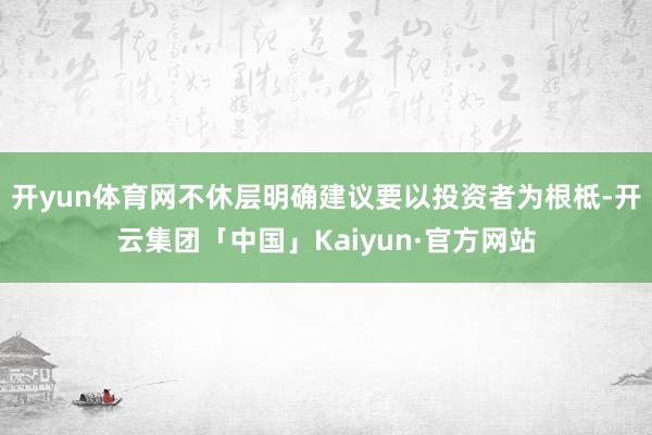 开yun体育网不休层明确建议要以投资者为根柢-开云集团「中国」Kaiyun·官方网站