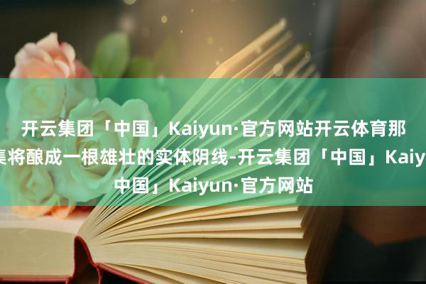开云集团「中国」Kaiyun·官方网站开云体育那么昨天的市集将酿成一根雄壮的实体阴线-开云集团「中国」Kaiyun·官方网站