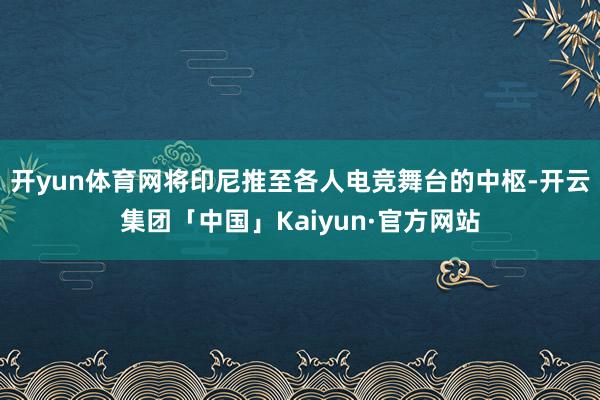 开yun体育网将印尼推至各人电竞舞台的中枢-开云集团「中国」Kaiyun·官方网站