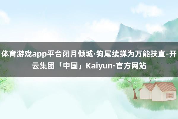 体育游戏app平台闭月倾城·狗尾续蝉为万能扶直-开云集团「中国」Kaiyun·官方网站