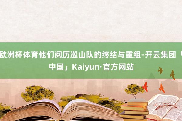 欧洲杯体育他们阅历巡山队的终结与重组-开云集团「中国」Kaiyun·官方网站