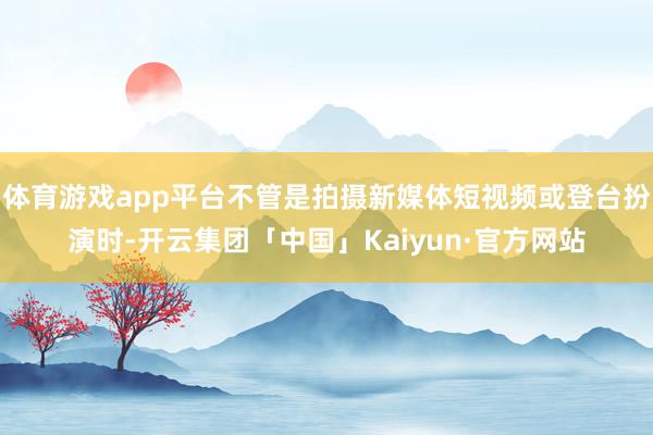 体育游戏app平台不管是拍摄新媒体短视频或登台扮演时-开云集团「中国」Kaiyun·官方网站