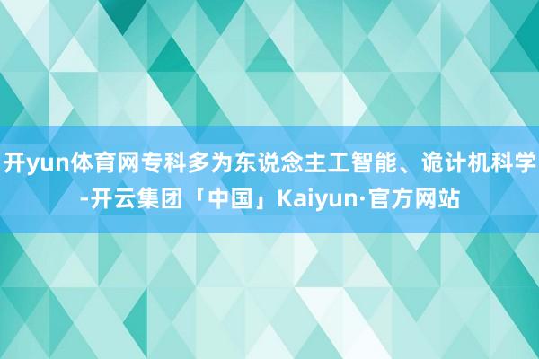 开yun体育网专科多为东说念主工智能、诡计机科学-开云集团「中国」Kaiyun·官方网站