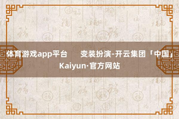 体育游戏app平台 变装扮演-开云集团「中国」Kaiyun·官方网站