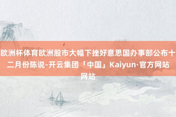 欧洲杯体育欧洲股市大幅下挫好意思国办事部公布十二月份陈说-开云集团「中国」Kaiyun·官方网站