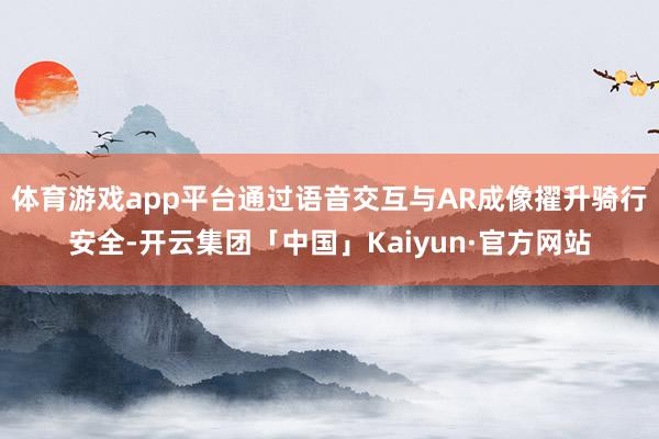 体育游戏app平台通过语音交互与AR成像擢升骑行安全-开云集团「中国」Kaiyun·官方网站