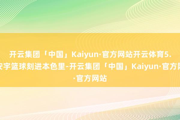 开云集团「中国」Kaiyun·官方网站开云体育5.王安宇篮球刻进本色里-开云集团「中国」Kaiyun·官方网站