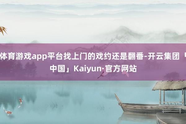 体育游戏app平台找上门的戏约还是翻番-开云集团「中国」Kaiyun·官方网站