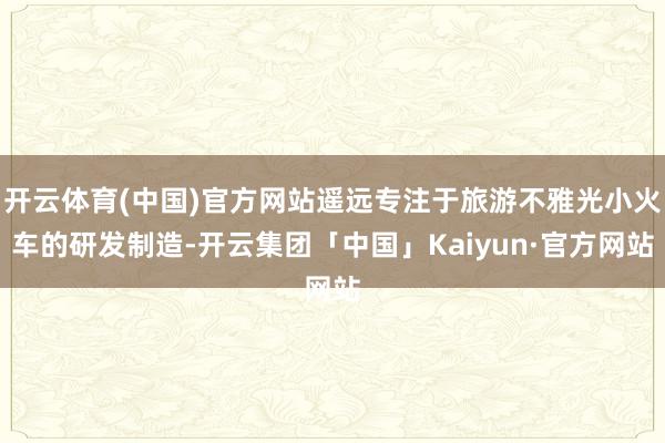 开云体育(中国)官方网站遥远专注于旅游不雅光小火车的研发制造-开云集团「中国」Kaiyun·官方网站